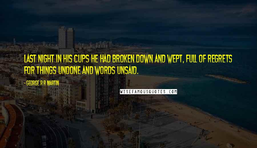 George R R Martin Quotes: Last night in his cups he had broken down and wept, full of regrets for things undone and words unsaid.