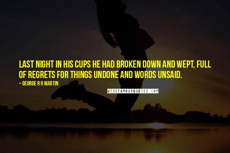 George R R Martin Quotes: Last night in his cups he had broken down and wept, full of regrets for things undone and words unsaid.