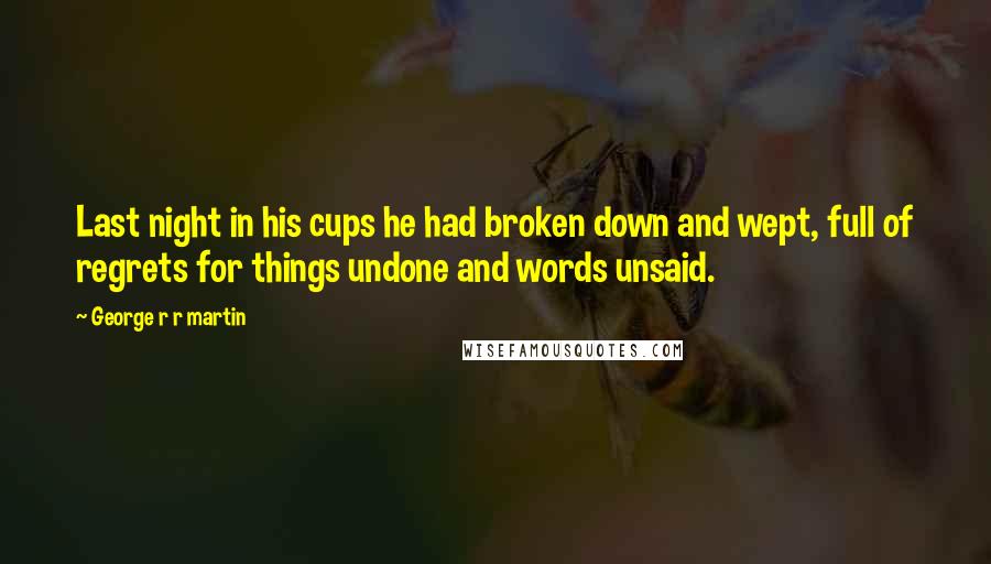 George R R Martin Quotes: Last night in his cups he had broken down and wept, full of regrets for things undone and words unsaid.