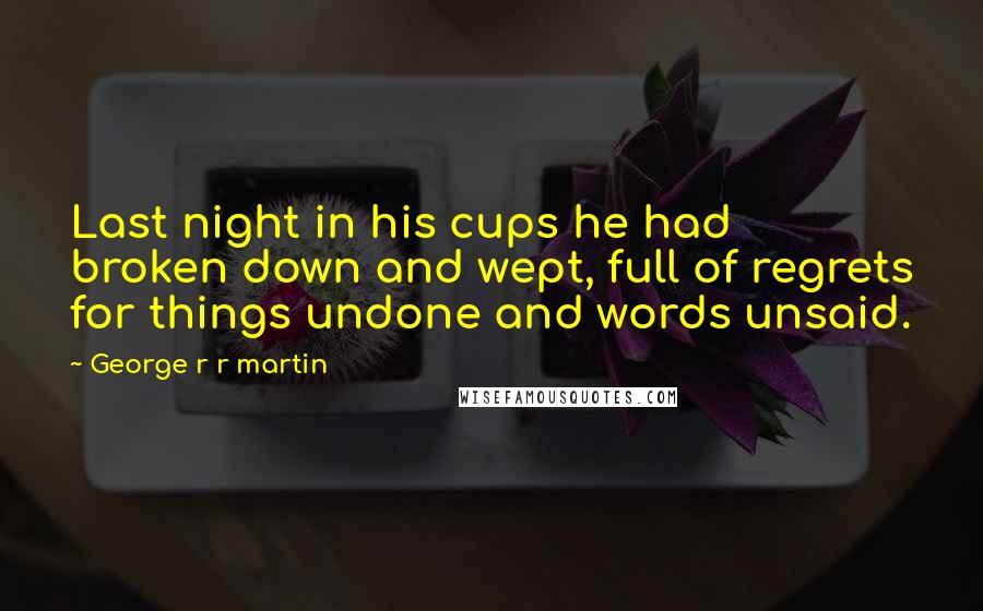 George R R Martin Quotes: Last night in his cups he had broken down and wept, full of regrets for things undone and words unsaid.