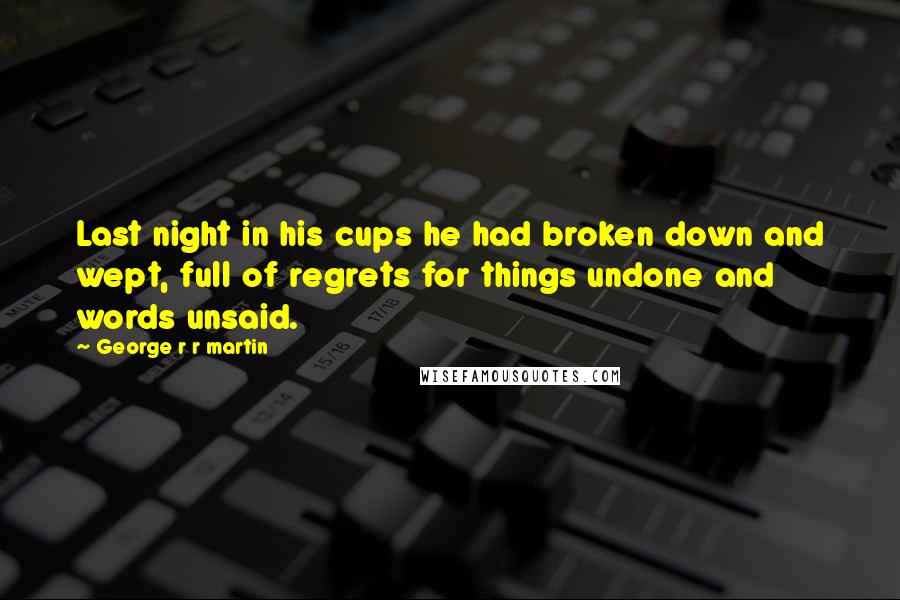 George R R Martin Quotes: Last night in his cups he had broken down and wept, full of regrets for things undone and words unsaid.