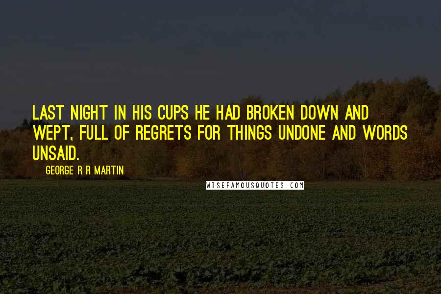 George R R Martin Quotes: Last night in his cups he had broken down and wept, full of regrets for things undone and words unsaid.