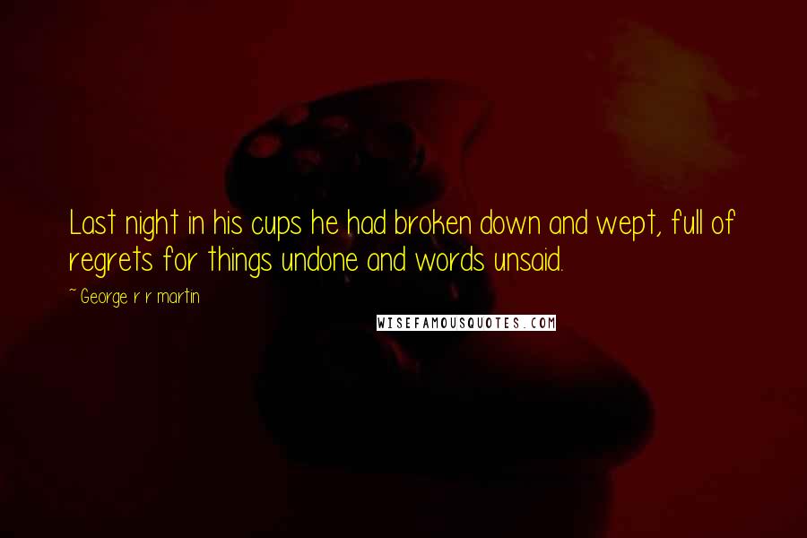 George R R Martin Quotes: Last night in his cups he had broken down and wept, full of regrets for things undone and words unsaid.