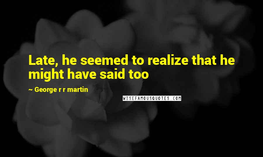 George R R Martin Quotes: Late, he seemed to realize that he might have said too