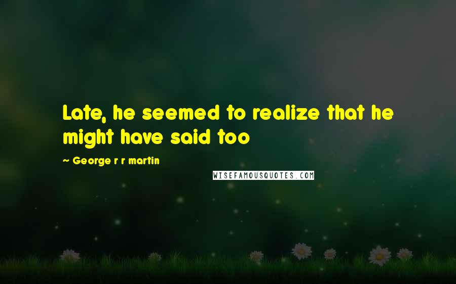 George R R Martin Quotes: Late, he seemed to realize that he might have said too