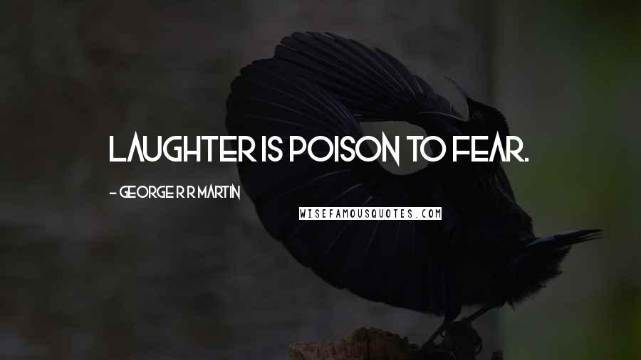 George R R Martin Quotes: Laughter is poison to fear.