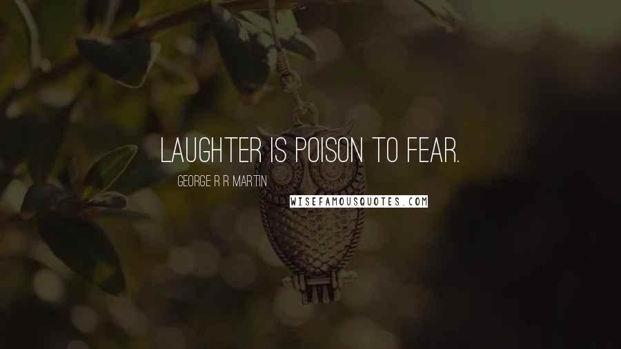 George R R Martin Quotes: Laughter is poison to fear.