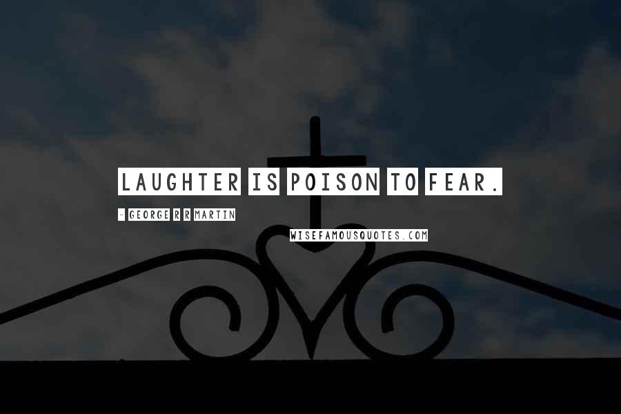 George R R Martin Quotes: Laughter is poison to fear.