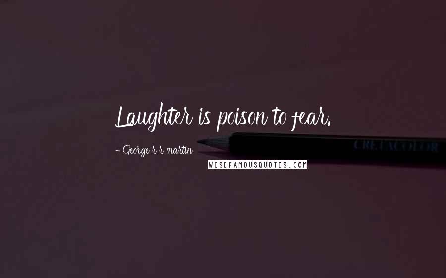 George R R Martin Quotes: Laughter is poison to fear.