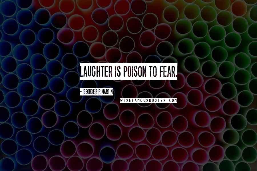 George R R Martin Quotes: Laughter is poison to fear.