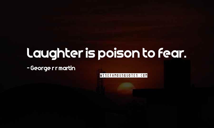 George R R Martin Quotes: Laughter is poison to fear.