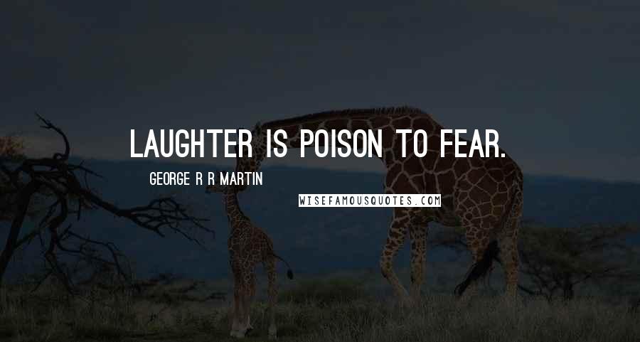 George R R Martin Quotes: Laughter is poison to fear.
