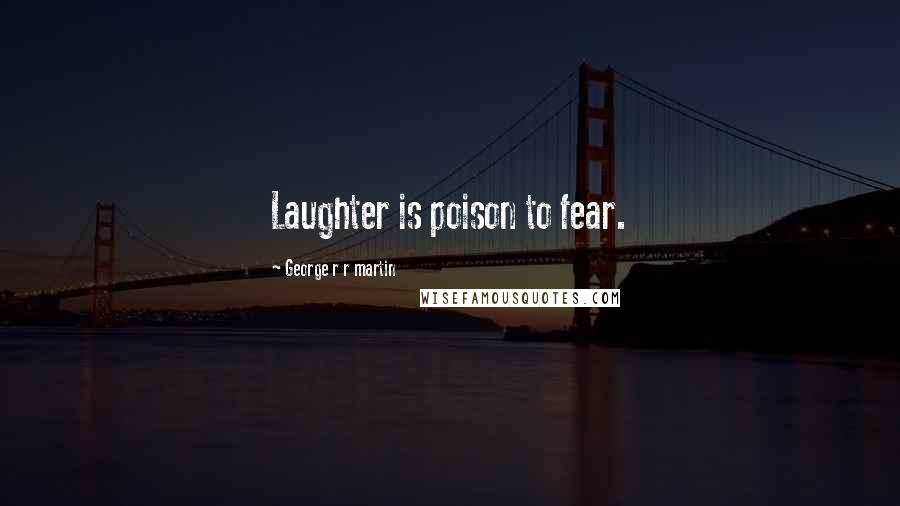 George R R Martin Quotes: Laughter is poison to fear.