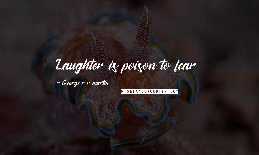 George R R Martin Quotes: Laughter is poison to fear.