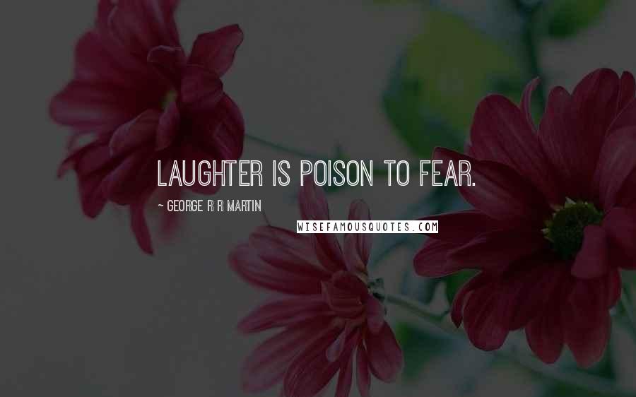 George R R Martin Quotes: Laughter is poison to fear.