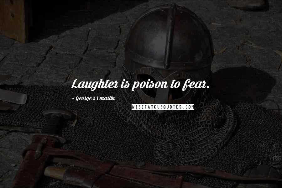 George R R Martin Quotes: Laughter is poison to fear.