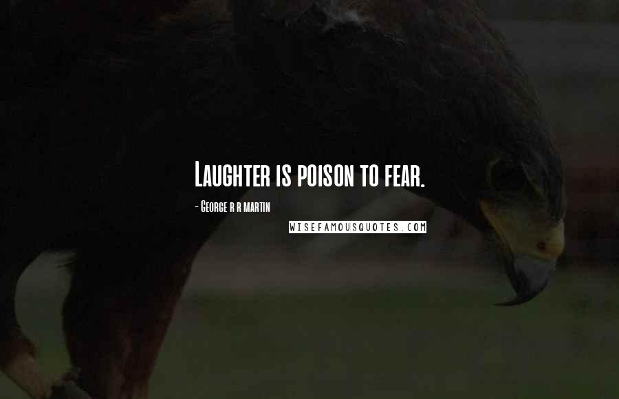 George R R Martin Quotes: Laughter is poison to fear.