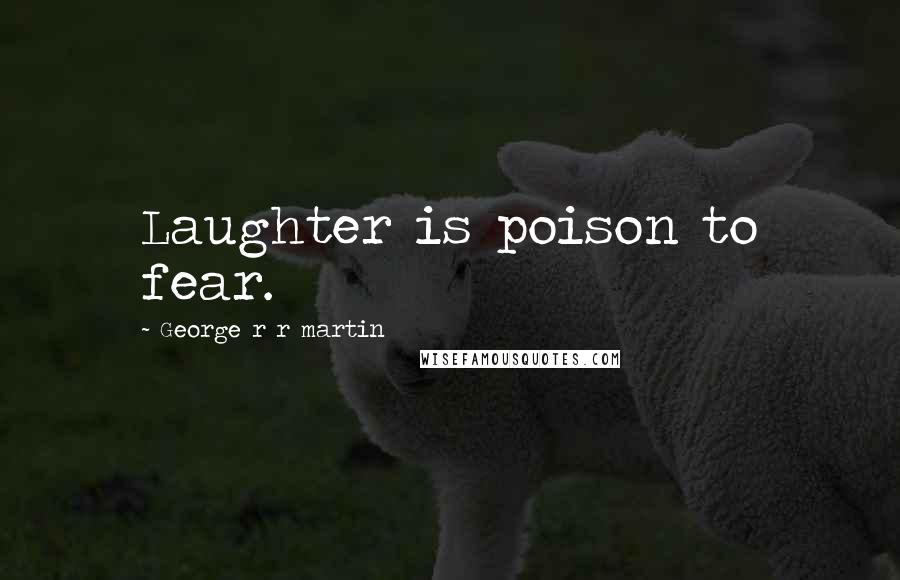 George R R Martin Quotes: Laughter is poison to fear.