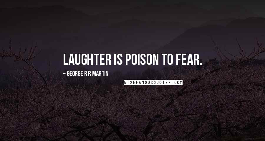 George R R Martin Quotes: Laughter is poison to fear.