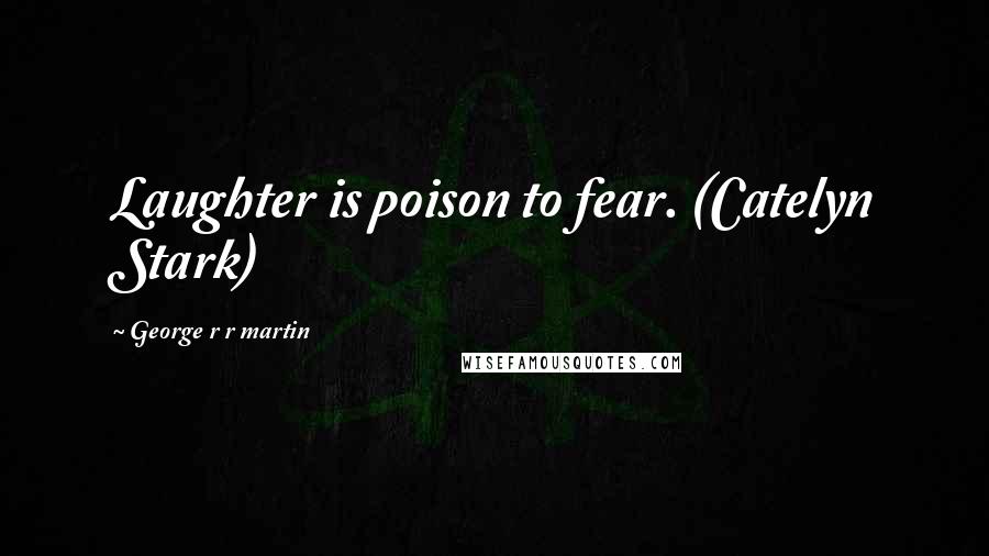 George R R Martin Quotes: Laughter is poison to fear. (Catelyn Stark)