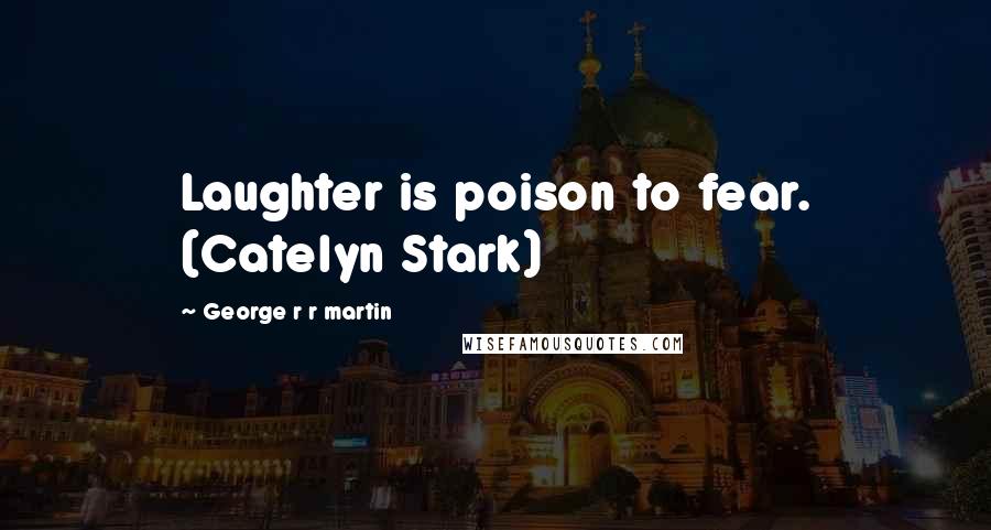 George R R Martin Quotes: Laughter is poison to fear. (Catelyn Stark)