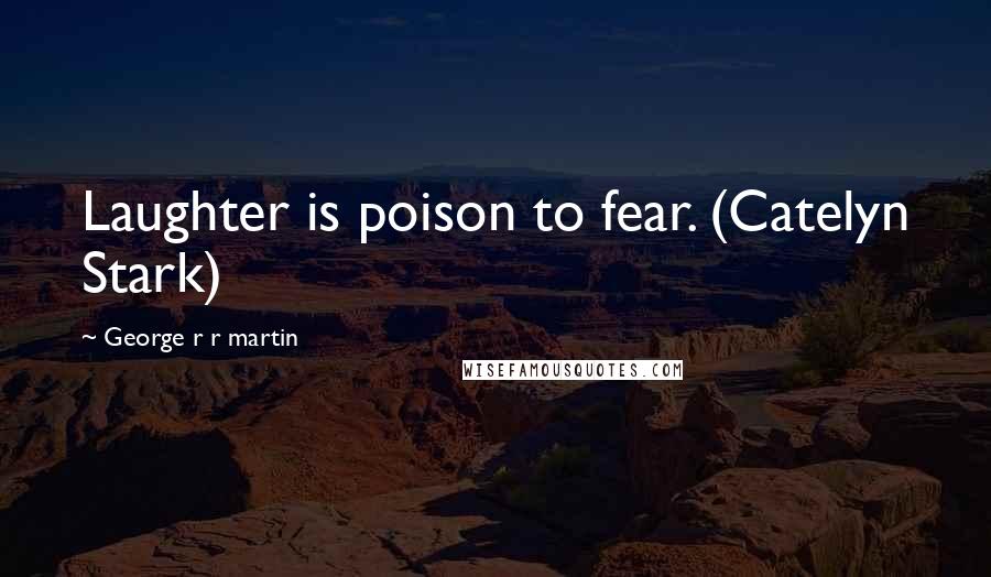 George R R Martin Quotes: Laughter is poison to fear. (Catelyn Stark)
