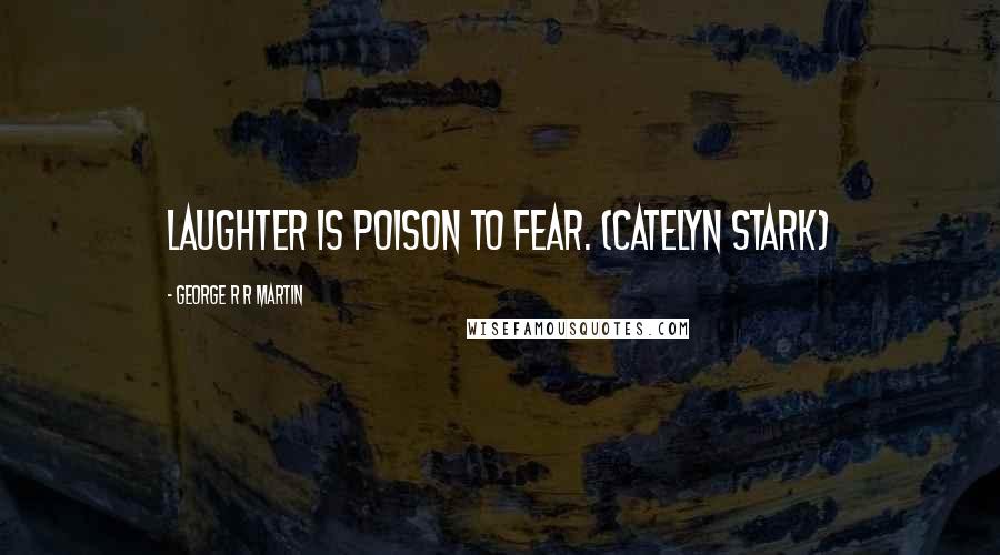 George R R Martin Quotes: Laughter is poison to fear. (Catelyn Stark)