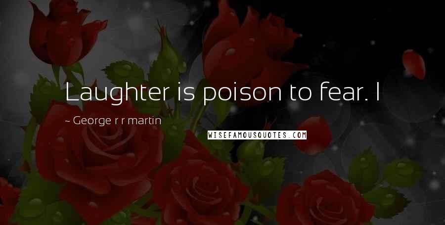 George R R Martin Quotes: Laughter is poison to fear. I