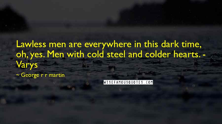 George R R Martin Quotes: Lawless men are everywhere in this dark time, oh, yes. Men with cold steel and colder hearts. - Varys
