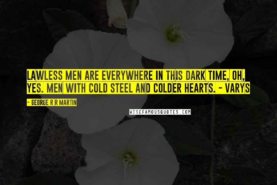 George R R Martin Quotes: Lawless men are everywhere in this dark time, oh, yes. Men with cold steel and colder hearts. - Varys