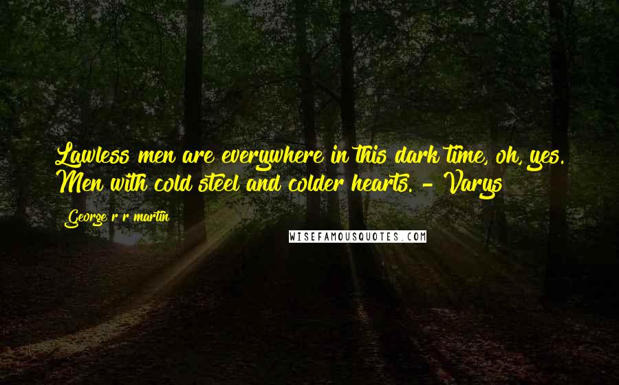 George R R Martin Quotes: Lawless men are everywhere in this dark time, oh, yes. Men with cold steel and colder hearts. - Varys