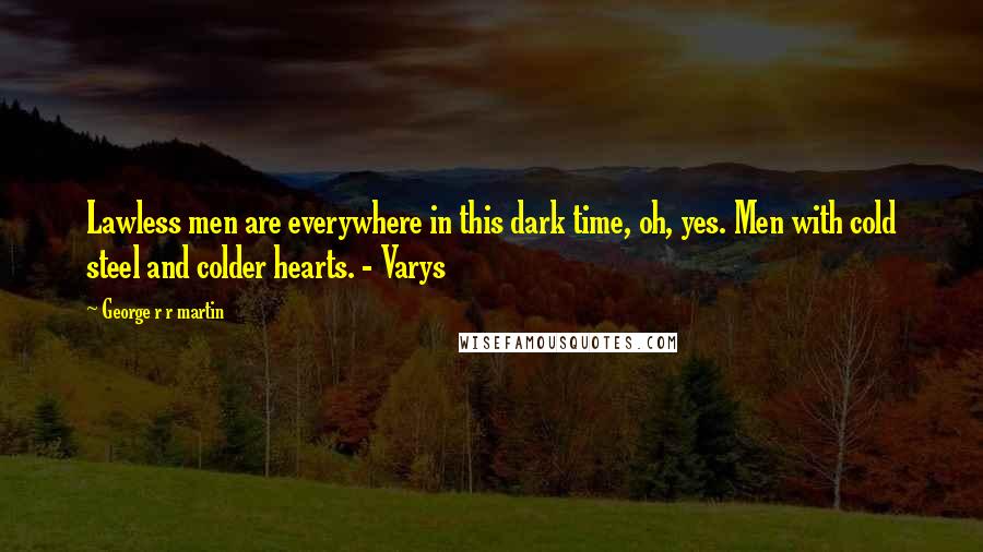 George R R Martin Quotes: Lawless men are everywhere in this dark time, oh, yes. Men with cold steel and colder hearts. - Varys