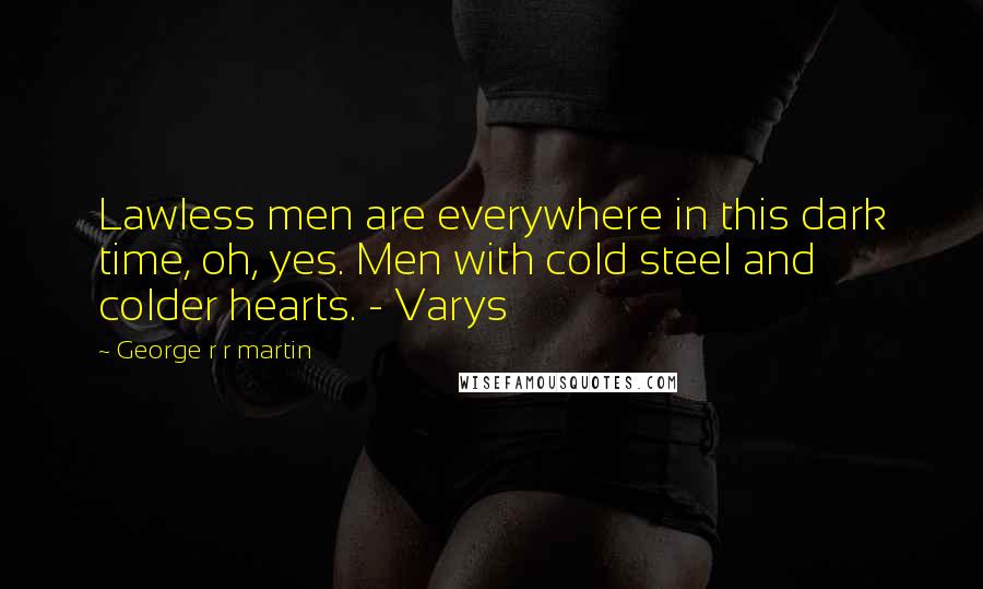 George R R Martin Quotes: Lawless men are everywhere in this dark time, oh, yes. Men with cold steel and colder hearts. - Varys
