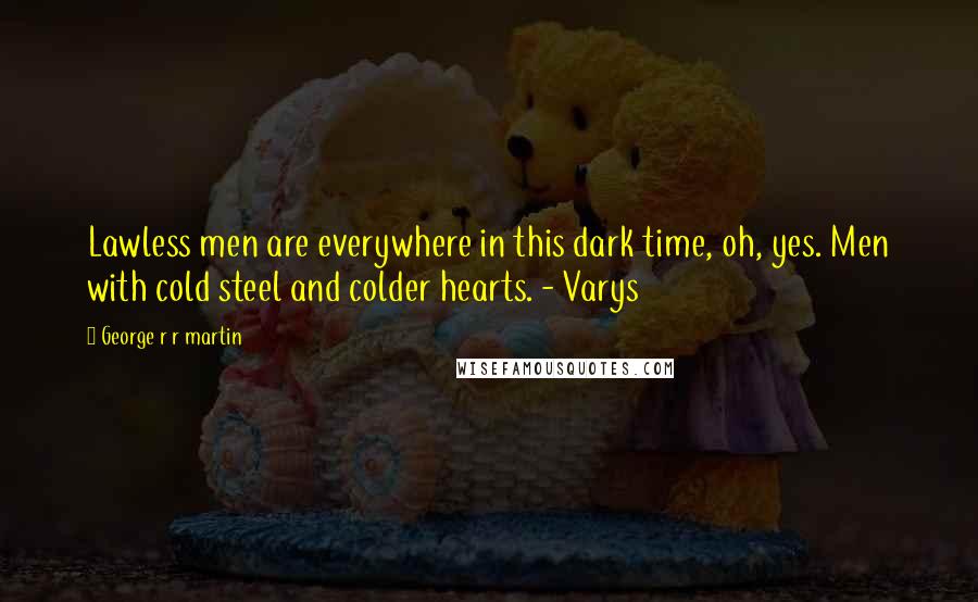 George R R Martin Quotes: Lawless men are everywhere in this dark time, oh, yes. Men with cold steel and colder hearts. - Varys