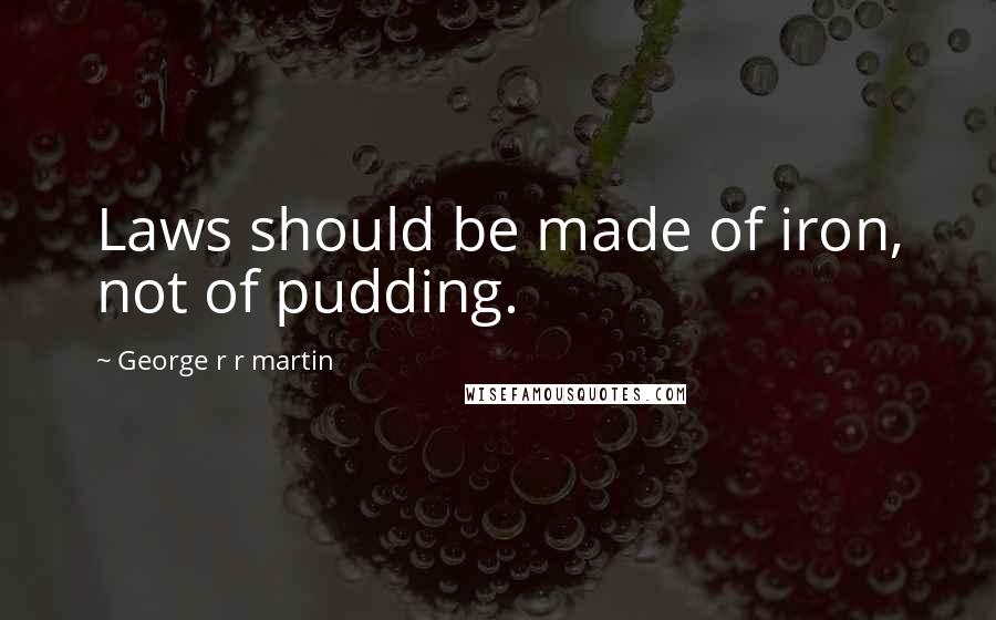 George R R Martin Quotes: Laws should be made of iron, not of pudding.