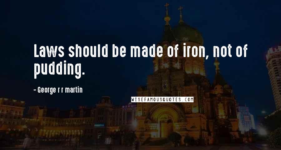 George R R Martin Quotes: Laws should be made of iron, not of pudding.