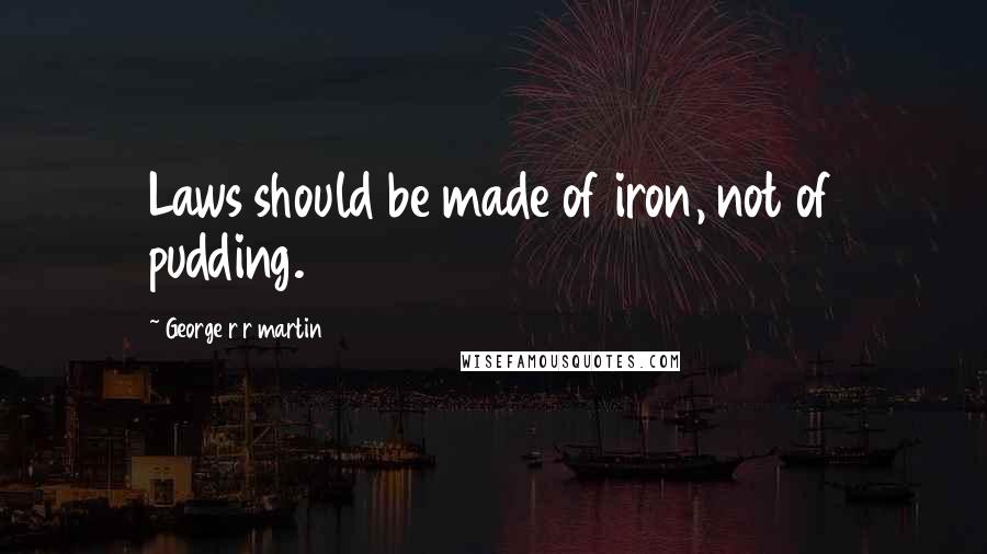 George R R Martin Quotes: Laws should be made of iron, not of pudding.