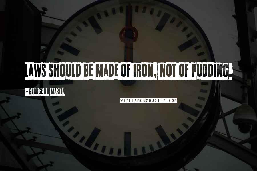 George R R Martin Quotes: Laws should be made of iron, not of pudding.