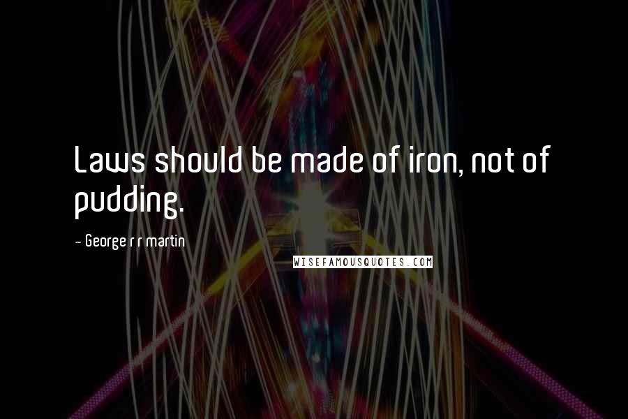 George R R Martin Quotes: Laws should be made of iron, not of pudding.