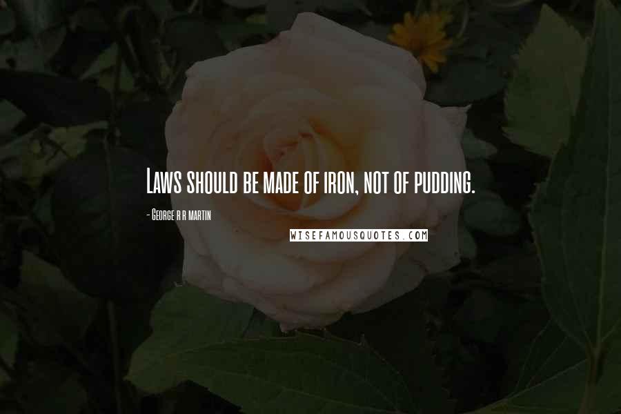 George R R Martin Quotes: Laws should be made of iron, not of pudding.