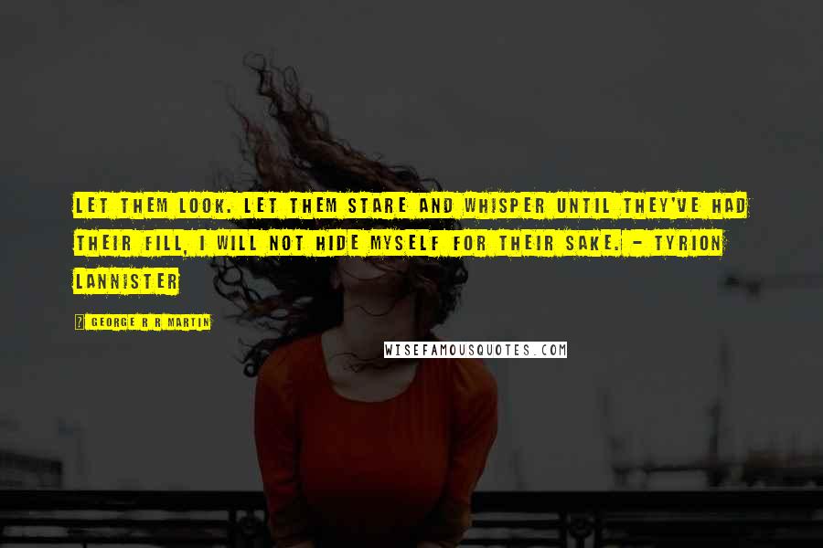 George R R Martin Quotes: Let them look. Let them stare and whisper until they've had their fill, I will not hide myself for their sake. - Tyrion Lannister