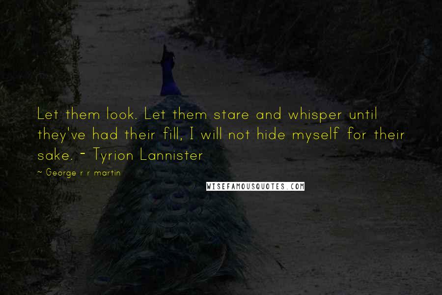 George R R Martin Quotes: Let them look. Let them stare and whisper until they've had their fill, I will not hide myself for their sake. - Tyrion Lannister