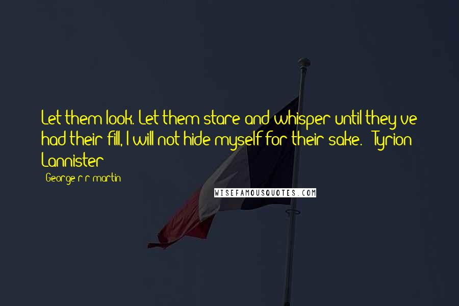 George R R Martin Quotes: Let them look. Let them stare and whisper until they've had their fill, I will not hide myself for their sake. - Tyrion Lannister