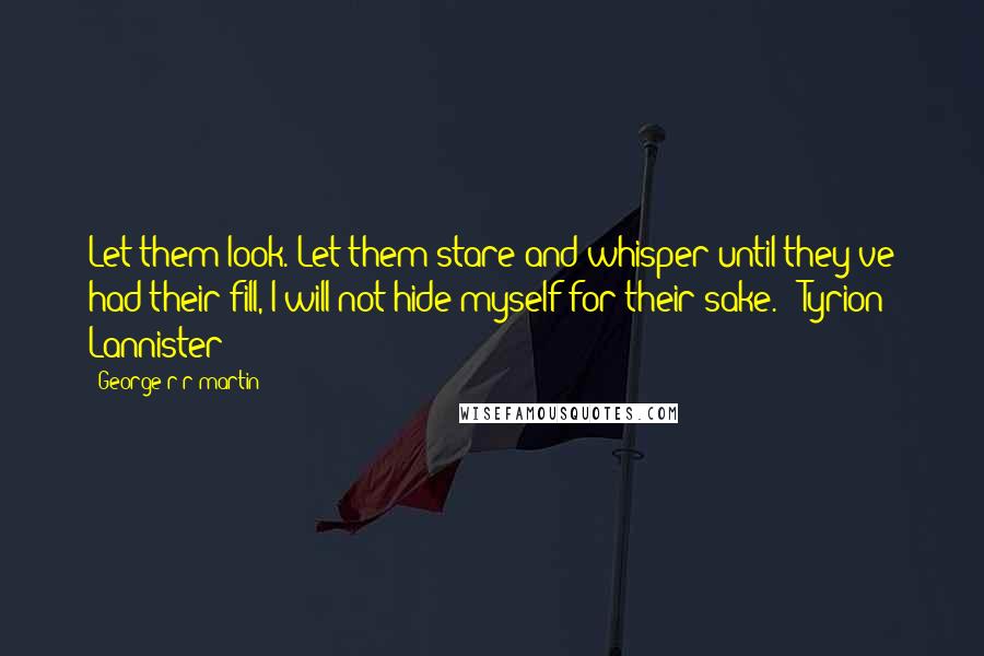 George R R Martin Quotes: Let them look. Let them stare and whisper until they've had their fill, I will not hide myself for their sake. - Tyrion Lannister