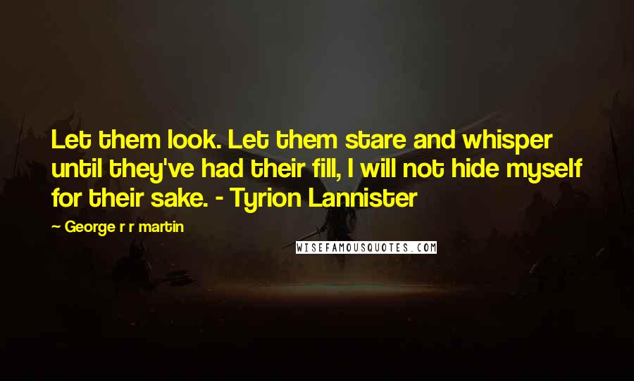 George R R Martin Quotes: Let them look. Let them stare and whisper until they've had their fill, I will not hide myself for their sake. - Tyrion Lannister