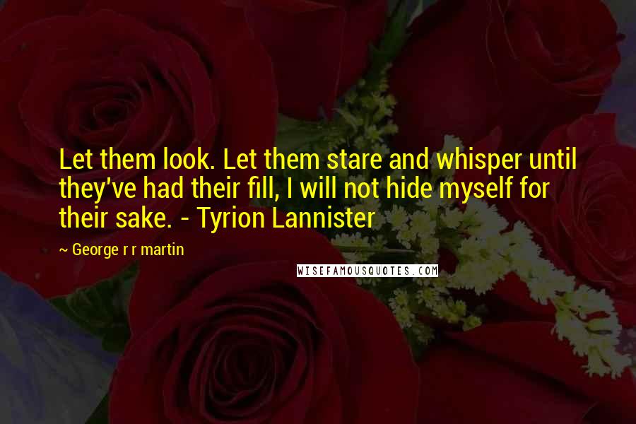 George R R Martin Quotes: Let them look. Let them stare and whisper until they've had their fill, I will not hide myself for their sake. - Tyrion Lannister