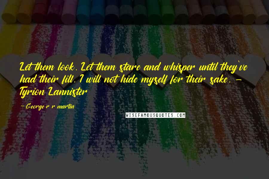 George R R Martin Quotes: Let them look. Let them stare and whisper until they've had their fill, I will not hide myself for their sake. - Tyrion Lannister