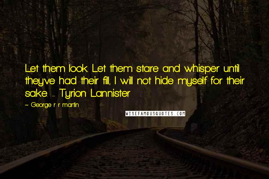 George R R Martin Quotes: Let them look. Let them stare and whisper until they've had their fill, I will not hide myself for their sake. - Tyrion Lannister