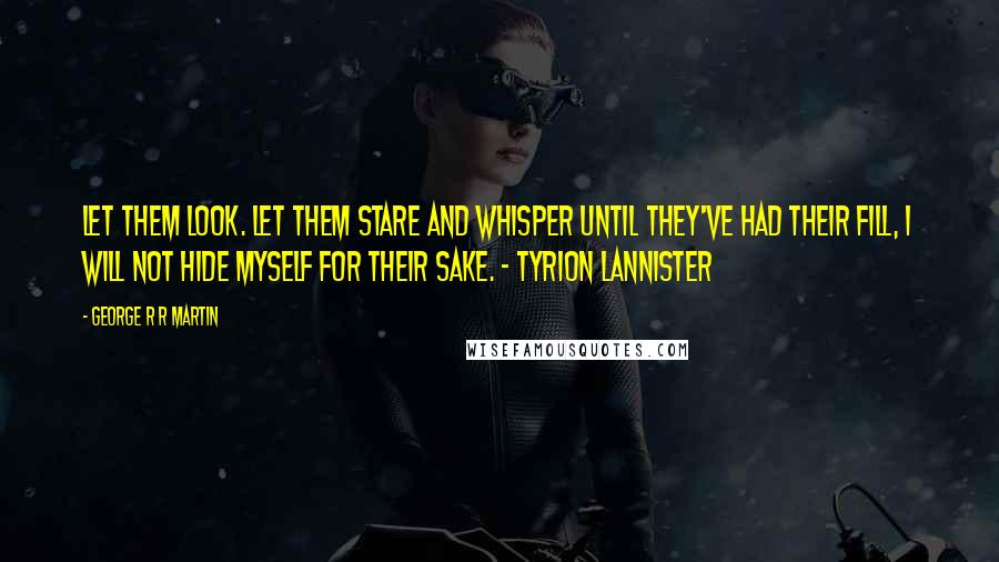 George R R Martin Quotes: Let them look. Let them stare and whisper until they've had their fill, I will not hide myself for their sake. - Tyrion Lannister