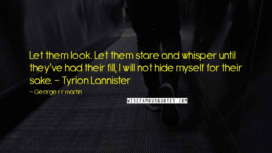 George R R Martin Quotes: Let them look. Let them stare and whisper until they've had their fill, I will not hide myself for their sake. - Tyrion Lannister